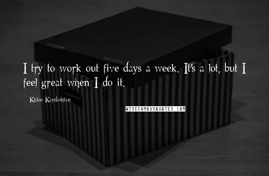 Khloe Kardashian Quotes: I try to work out five days a week. It's a lot, but I feel great when I do it.