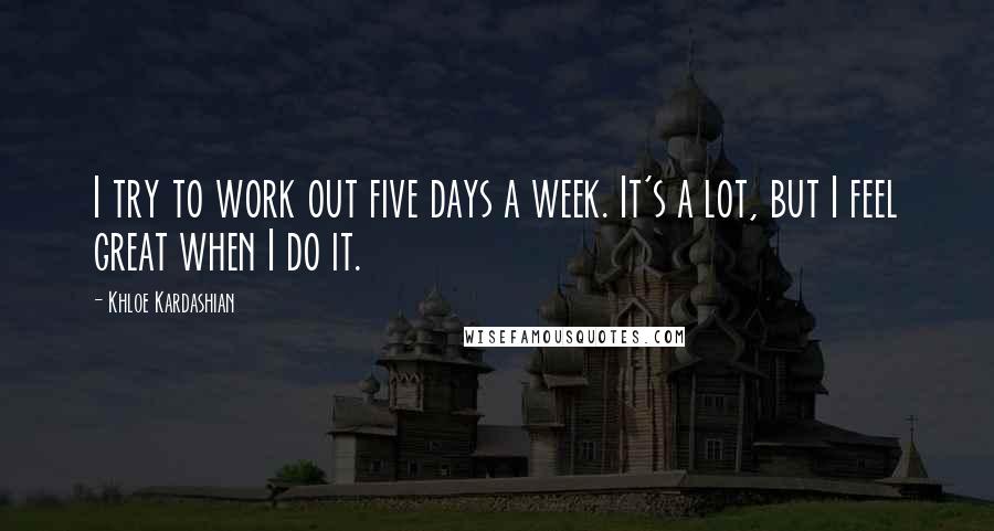 Khloe Kardashian Quotes: I try to work out five days a week. It's a lot, but I feel great when I do it.