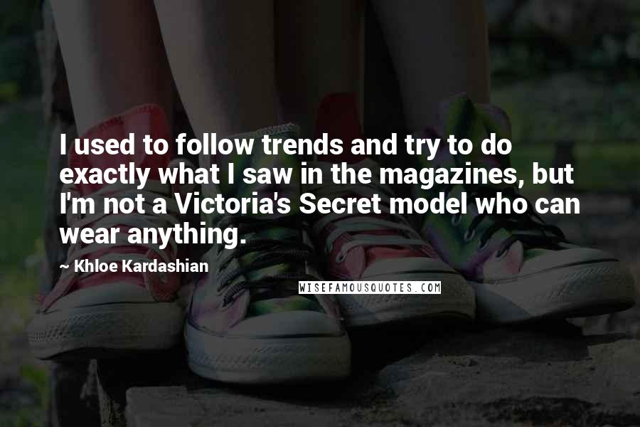 Khloe Kardashian Quotes: I used to follow trends and try to do exactly what I saw in the magazines, but I'm not a Victoria's Secret model who can wear anything.