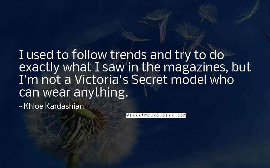 Khloe Kardashian Quotes: I used to follow trends and try to do exactly what I saw in the magazines, but I'm not a Victoria's Secret model who can wear anything.