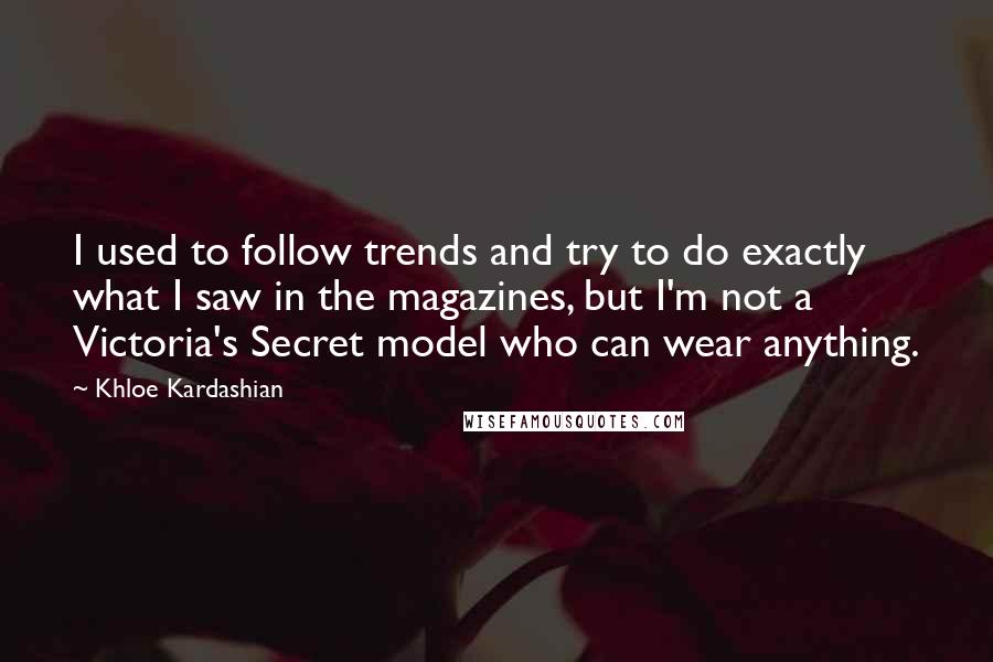 Khloe Kardashian Quotes: I used to follow trends and try to do exactly what I saw in the magazines, but I'm not a Victoria's Secret model who can wear anything.