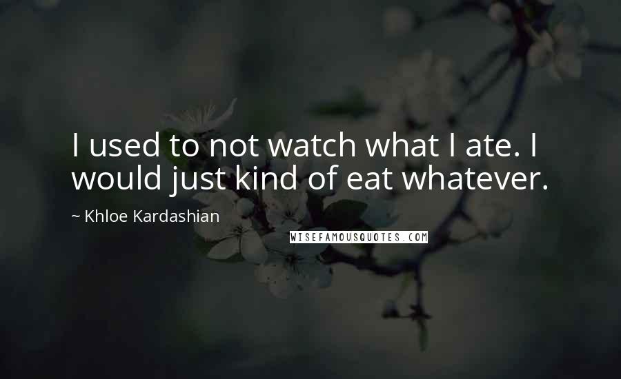 Khloe Kardashian Quotes: I used to not watch what I ate. I would just kind of eat whatever.