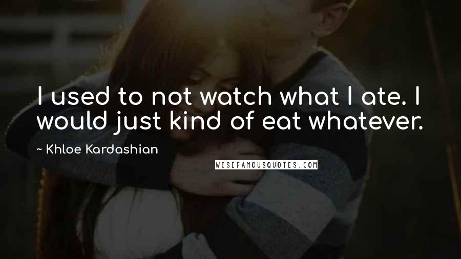Khloe Kardashian Quotes: I used to not watch what I ate. I would just kind of eat whatever.