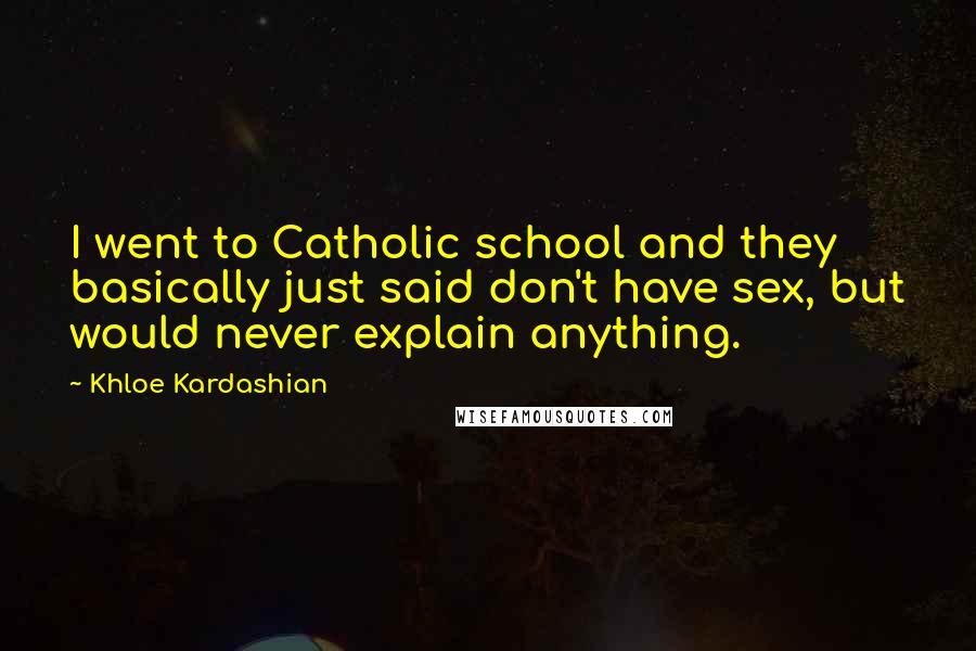 Khloe Kardashian Quotes: I went to Catholic school and they basically just said don't have sex, but would never explain anything.