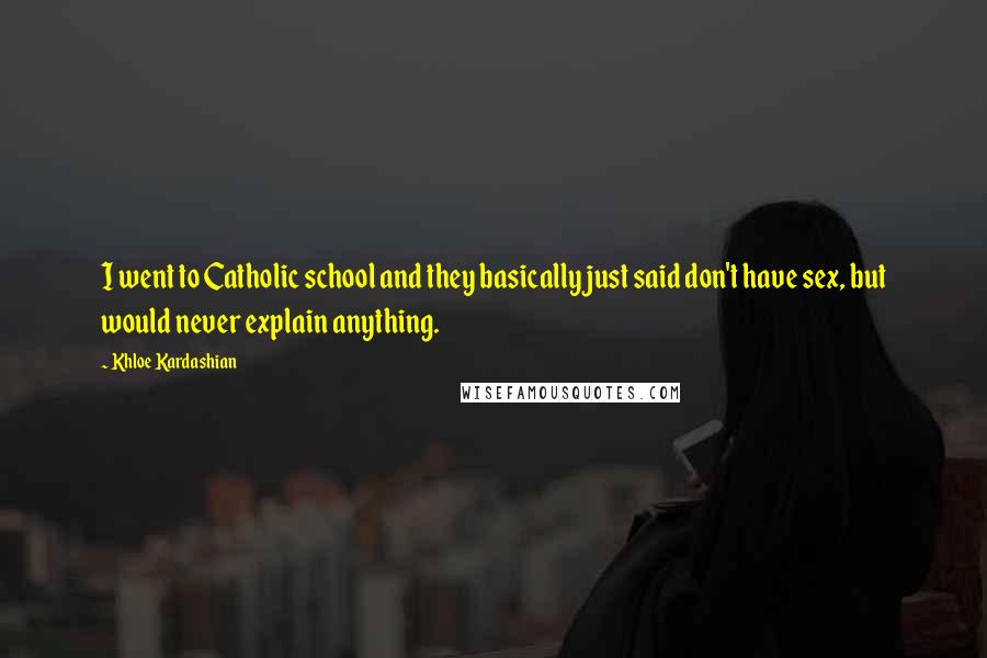 Khloe Kardashian Quotes: I went to Catholic school and they basically just said don't have sex, but would never explain anything.