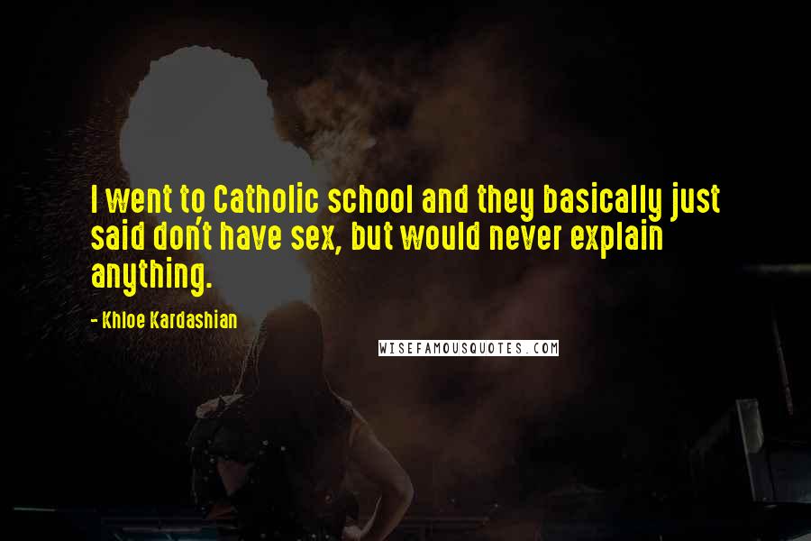 Khloe Kardashian Quotes: I went to Catholic school and they basically just said don't have sex, but would never explain anything.