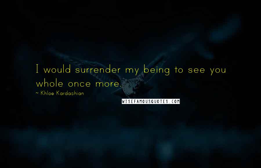 Khloe Kardashian Quotes: I would surrender my being to see you whole once more.