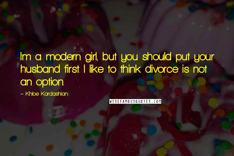 Khloe Kardashian Quotes: I'm a modern girl, but you should put your husband first. I like to think divorce is not an option.