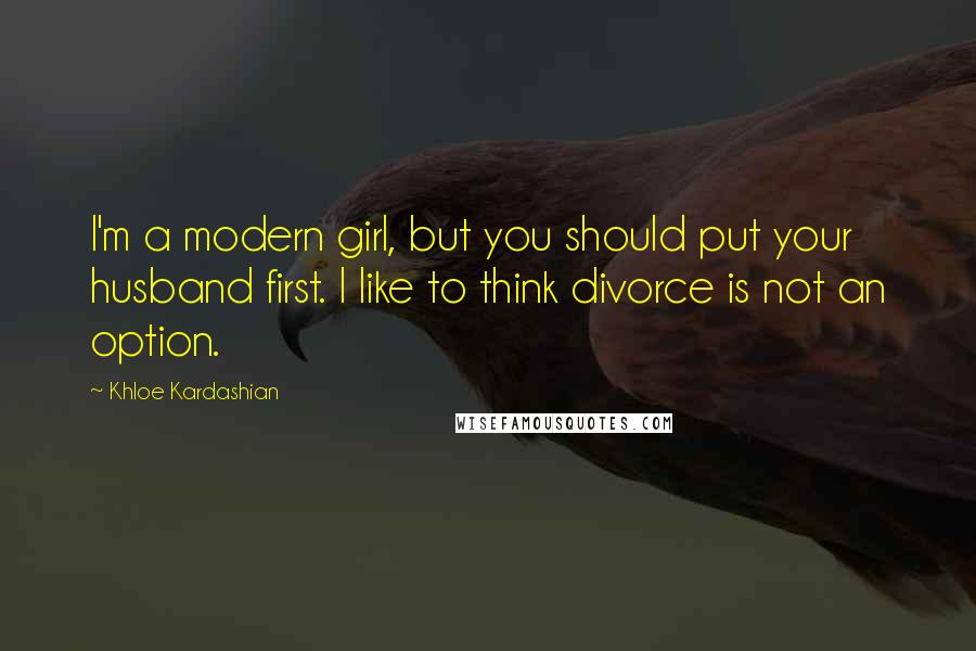 Khloe Kardashian Quotes: I'm a modern girl, but you should put your husband first. I like to think divorce is not an option.