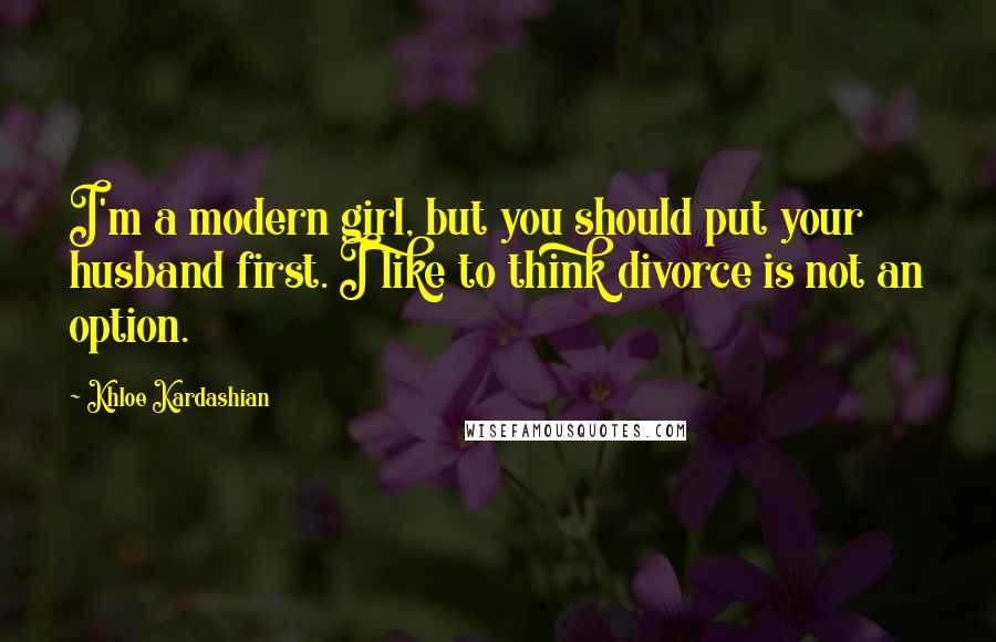 Khloe Kardashian Quotes: I'm a modern girl, but you should put your husband first. I like to think divorce is not an option.