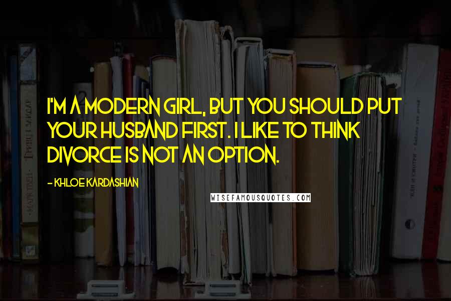 Khloe Kardashian Quotes: I'm a modern girl, but you should put your husband first. I like to think divorce is not an option.