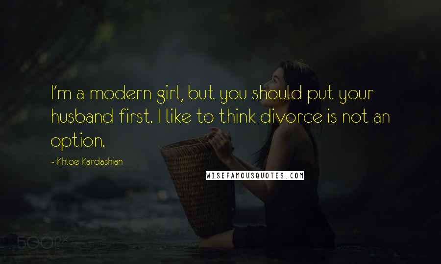 Khloe Kardashian Quotes: I'm a modern girl, but you should put your husband first. I like to think divorce is not an option.