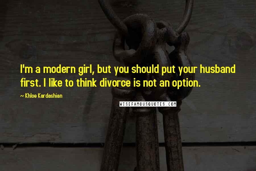 Khloe Kardashian Quotes: I'm a modern girl, but you should put your husband first. I like to think divorce is not an option.