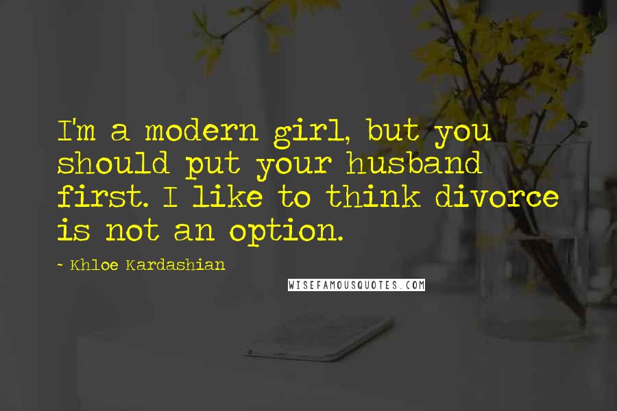 Khloe Kardashian Quotes: I'm a modern girl, but you should put your husband first. I like to think divorce is not an option.