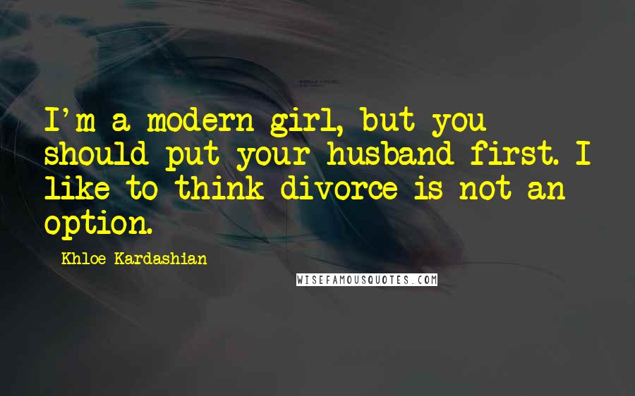 Khloe Kardashian Quotes: I'm a modern girl, but you should put your husband first. I like to think divorce is not an option.