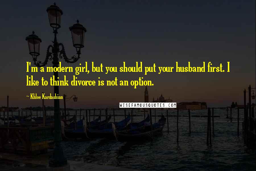 Khloe Kardashian Quotes: I'm a modern girl, but you should put your husband first. I like to think divorce is not an option.