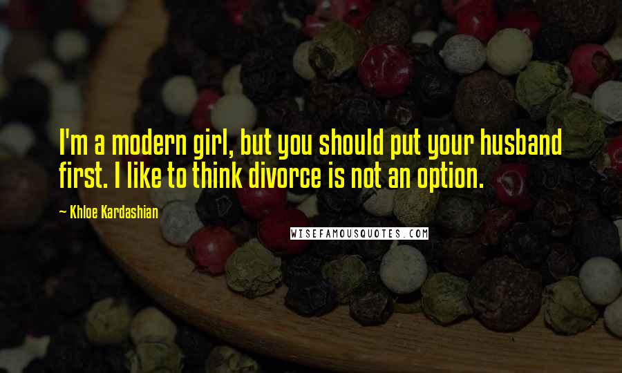 Khloe Kardashian Quotes: I'm a modern girl, but you should put your husband first. I like to think divorce is not an option.