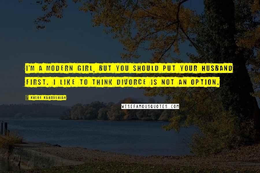 Khloe Kardashian Quotes: I'm a modern girl, but you should put your husband first. I like to think divorce is not an option.