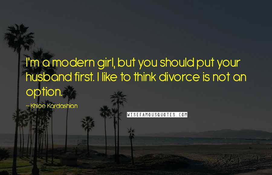 Khloe Kardashian Quotes: I'm a modern girl, but you should put your husband first. I like to think divorce is not an option.