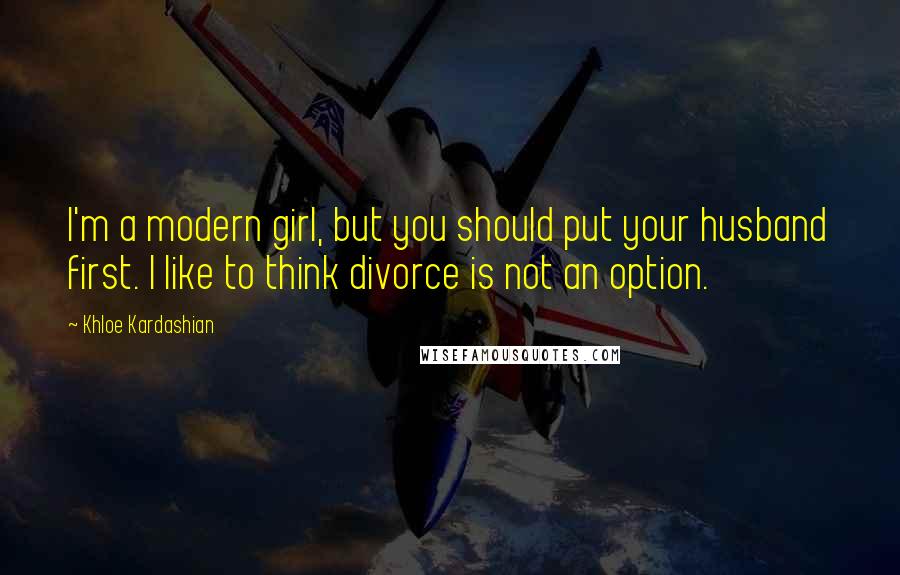 Khloe Kardashian Quotes: I'm a modern girl, but you should put your husband first. I like to think divorce is not an option.