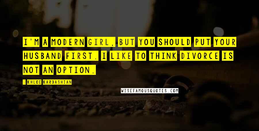 Khloe Kardashian Quotes: I'm a modern girl, but you should put your husband first. I like to think divorce is not an option.