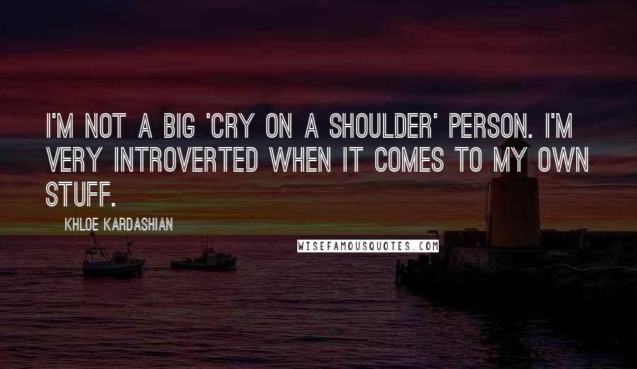 Khloe Kardashian Quotes: I'm not a big 'cry on a shoulder' person. I'm very introverted when it comes to my own stuff.