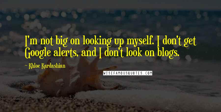 Khloe Kardashian Quotes: I'm not big on looking up myself. I don't get Google alerts, and I don't look on blogs.