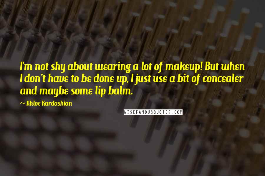 Khloe Kardashian Quotes: I'm not shy about wearing a lot of makeup! But when I don't have to be done up, I just use a bit of concealer and maybe some lip balm.