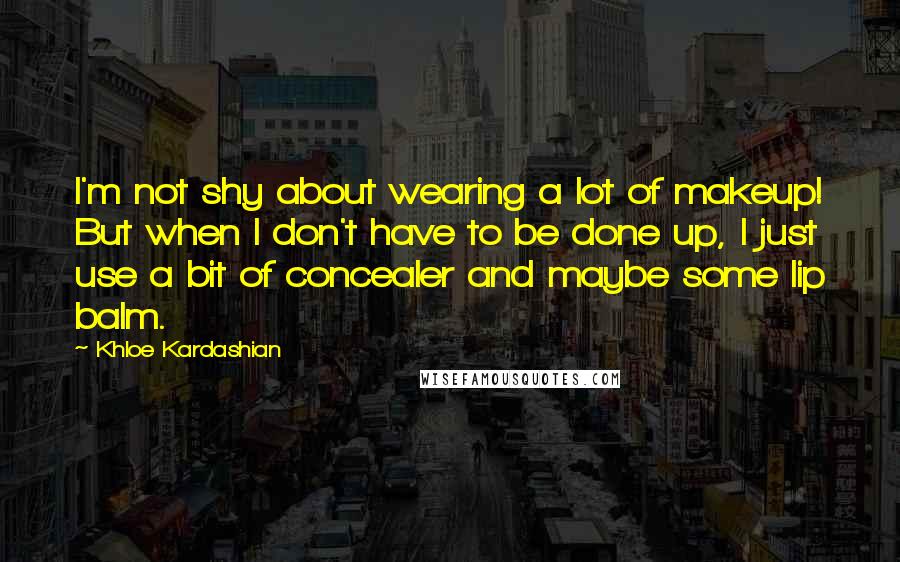 Khloe Kardashian Quotes: I'm not shy about wearing a lot of makeup! But when I don't have to be done up, I just use a bit of concealer and maybe some lip balm.