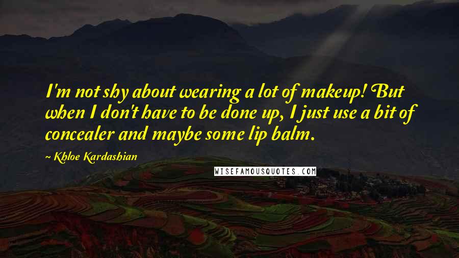 Khloe Kardashian Quotes: I'm not shy about wearing a lot of makeup! But when I don't have to be done up, I just use a bit of concealer and maybe some lip balm.