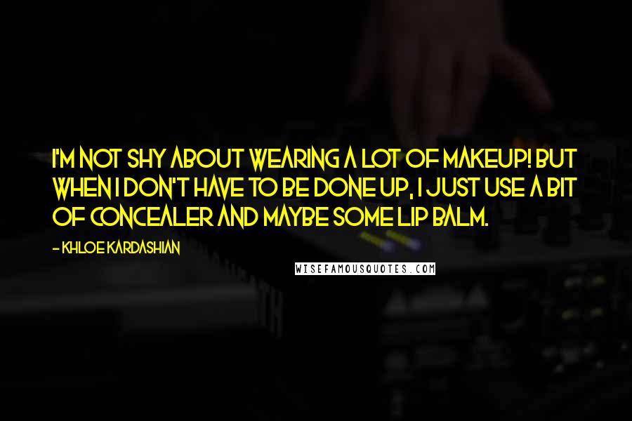 Khloe Kardashian Quotes: I'm not shy about wearing a lot of makeup! But when I don't have to be done up, I just use a bit of concealer and maybe some lip balm.