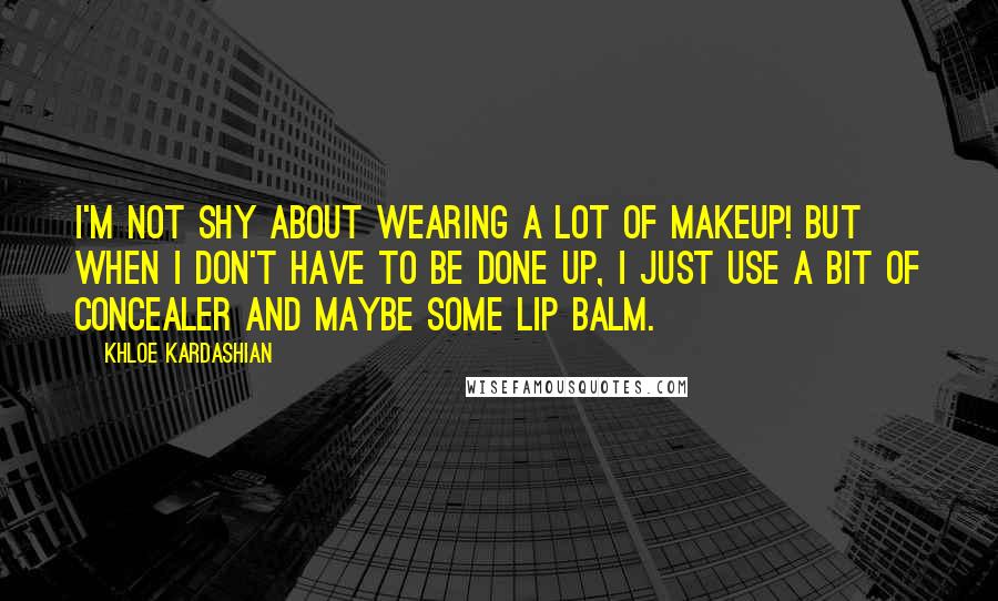 Khloe Kardashian Quotes: I'm not shy about wearing a lot of makeup! But when I don't have to be done up, I just use a bit of concealer and maybe some lip balm.