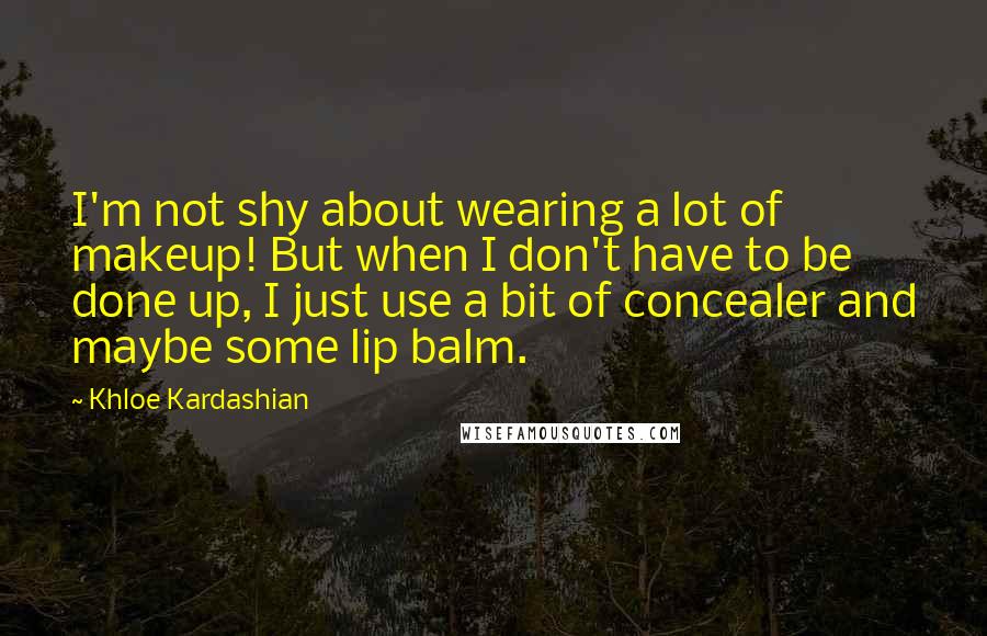 Khloe Kardashian Quotes: I'm not shy about wearing a lot of makeup! But when I don't have to be done up, I just use a bit of concealer and maybe some lip balm.