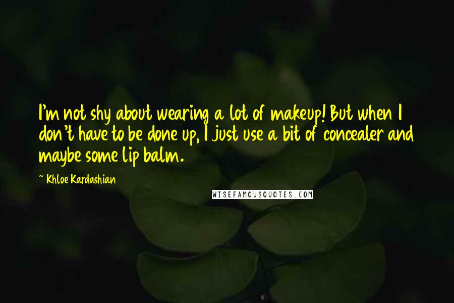 Khloe Kardashian Quotes: I'm not shy about wearing a lot of makeup! But when I don't have to be done up, I just use a bit of concealer and maybe some lip balm.