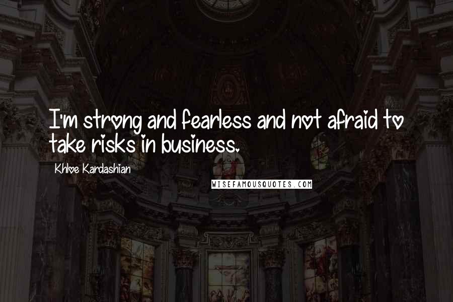 Khloe Kardashian Quotes: I'm strong and fearless and not afraid to take risks in business.