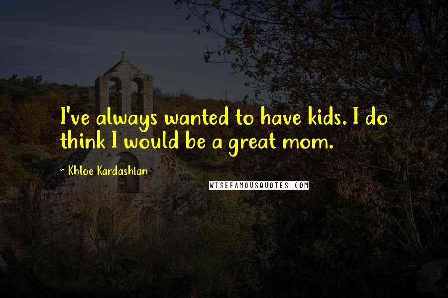 Khloe Kardashian Quotes: I've always wanted to have kids. I do think I would be a great mom.