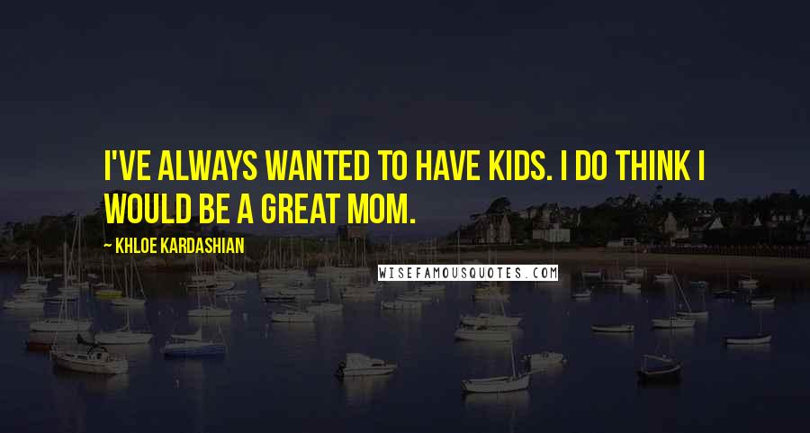 Khloe Kardashian Quotes: I've always wanted to have kids. I do think I would be a great mom.