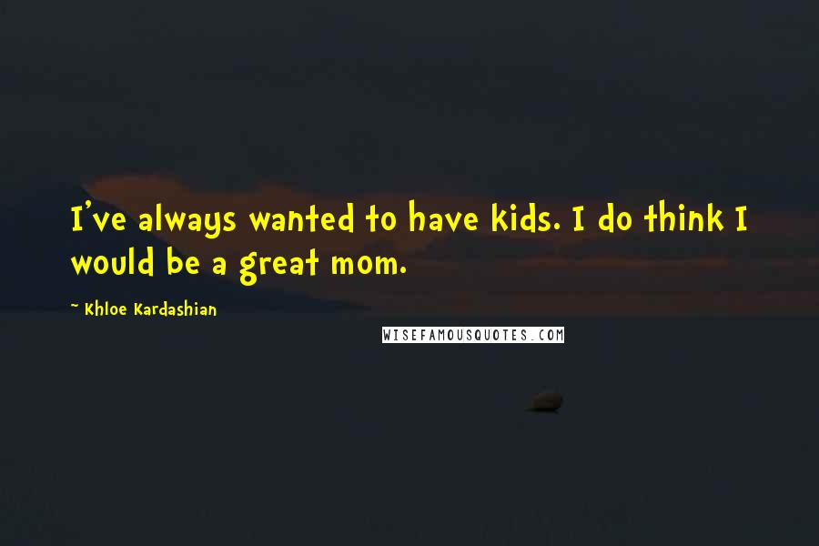 Khloe Kardashian Quotes: I've always wanted to have kids. I do think I would be a great mom.