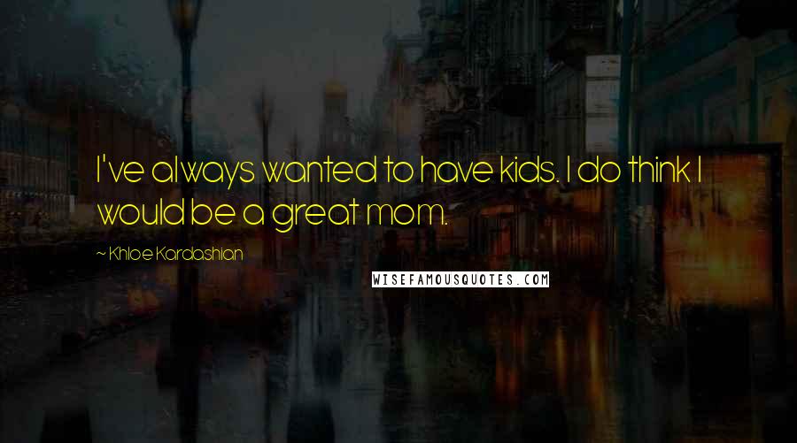 Khloe Kardashian Quotes: I've always wanted to have kids. I do think I would be a great mom.