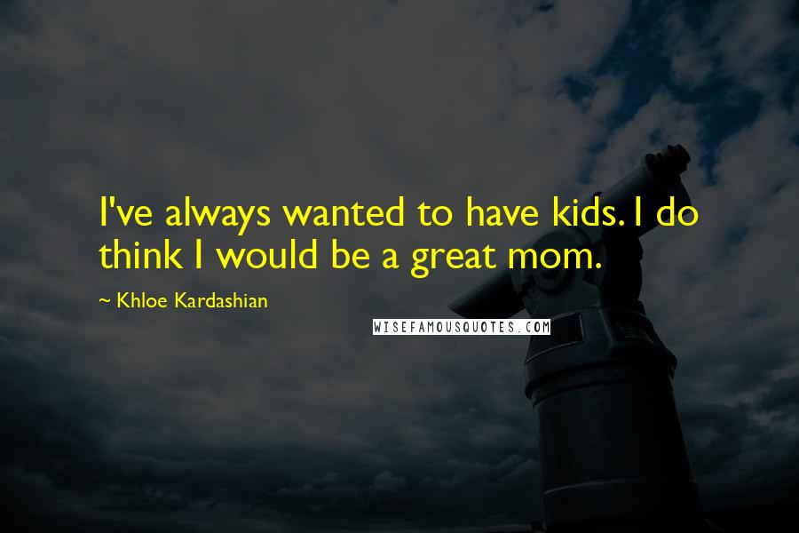 Khloe Kardashian Quotes: I've always wanted to have kids. I do think I would be a great mom.