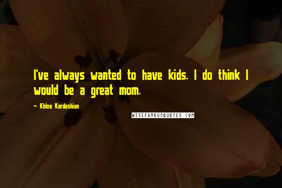 Khloe Kardashian Quotes: I've always wanted to have kids. I do think I would be a great mom.