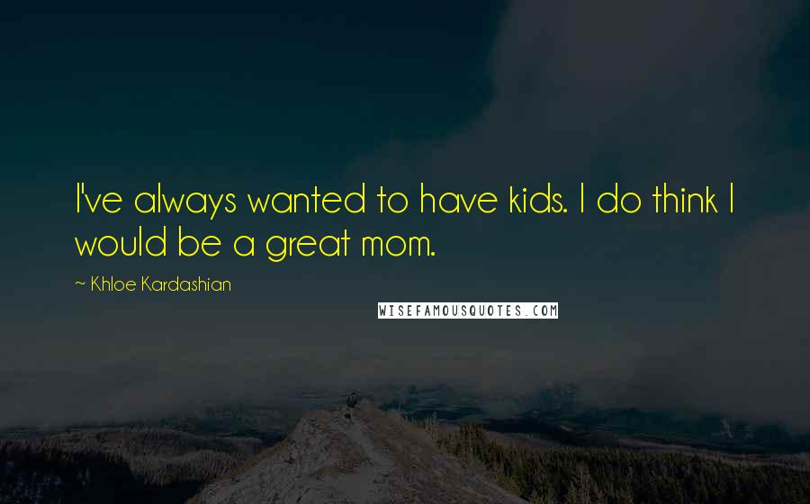 Khloe Kardashian Quotes: I've always wanted to have kids. I do think I would be a great mom.