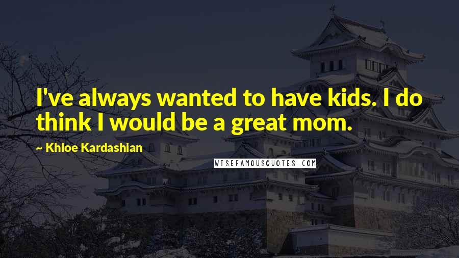Khloe Kardashian Quotes: I've always wanted to have kids. I do think I would be a great mom.