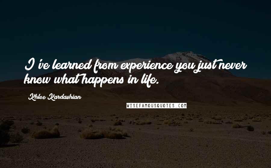 Khloe Kardashian Quotes: I've learned from experience you just never know what happens in life.