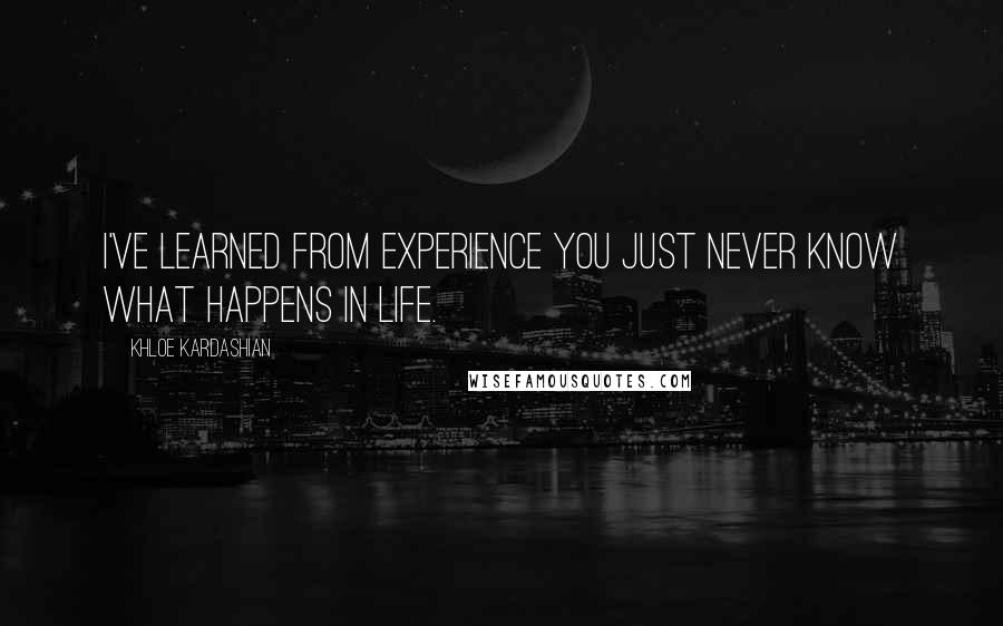 Khloe Kardashian Quotes: I've learned from experience you just never know what happens in life.