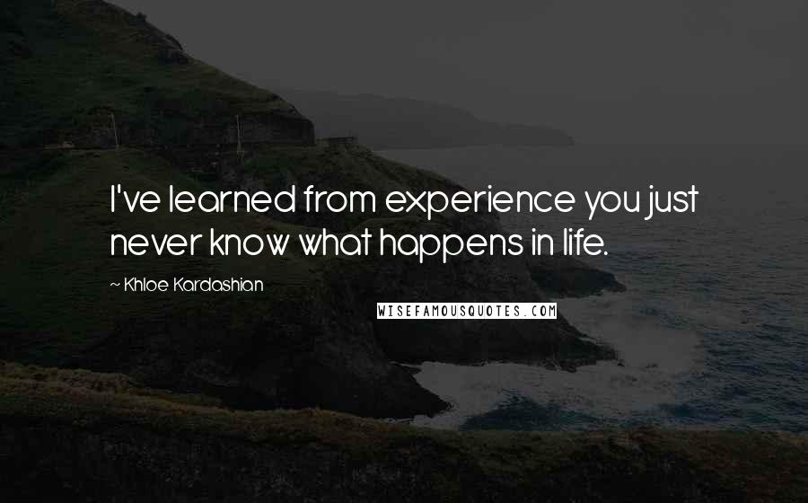 Khloe Kardashian Quotes: I've learned from experience you just never know what happens in life.