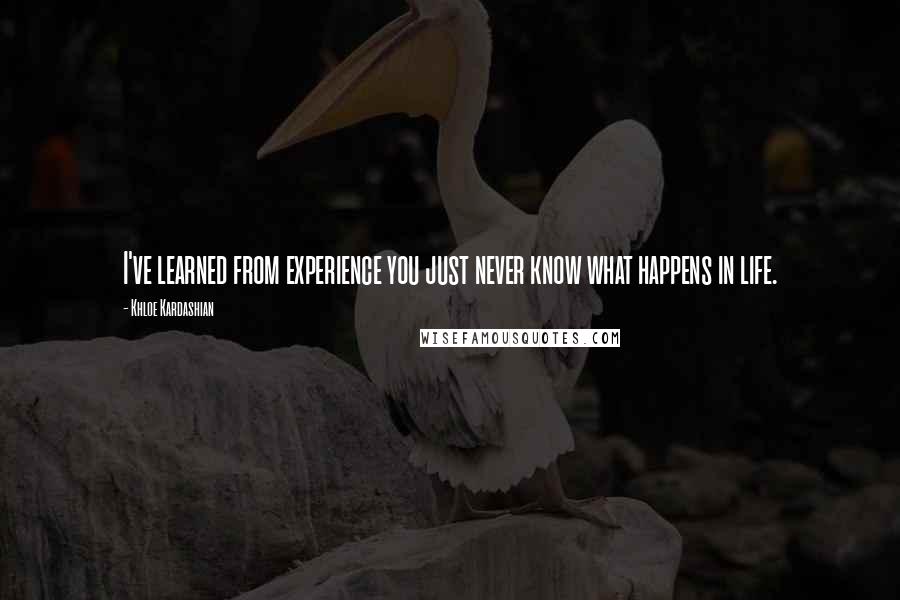 Khloe Kardashian Quotes: I've learned from experience you just never know what happens in life.