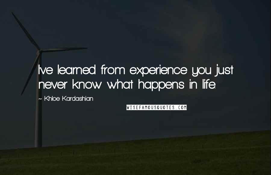 Khloe Kardashian Quotes: I've learned from experience you just never know what happens in life.