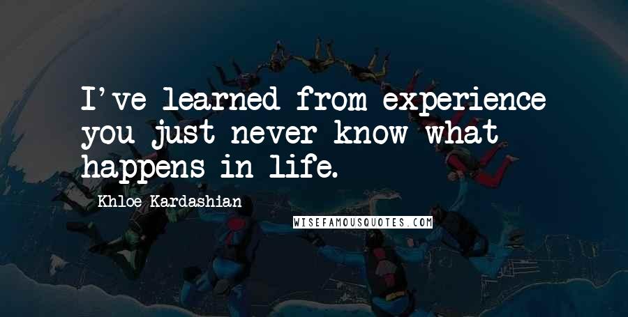 Khloe Kardashian Quotes: I've learned from experience you just never know what happens in life.