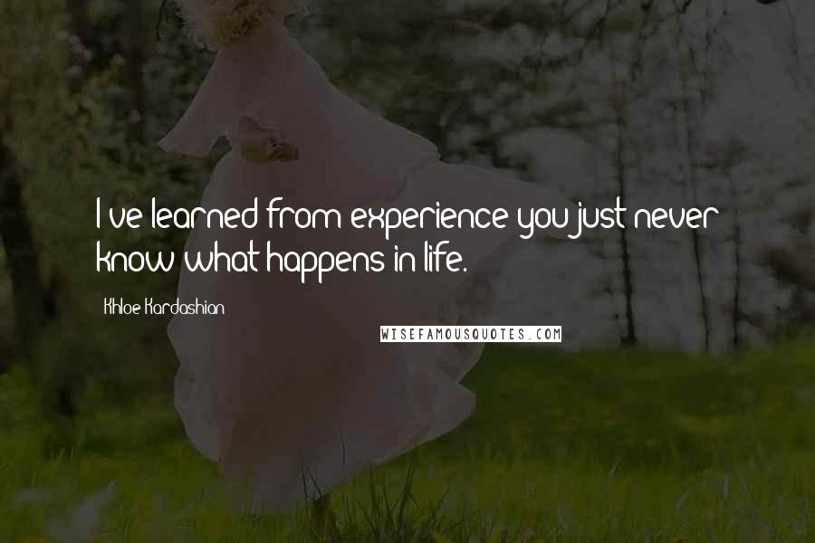 Khloe Kardashian Quotes: I've learned from experience you just never know what happens in life.